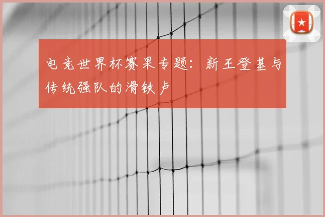 电竞世界杯赛果专题：新王登基与传统强队的滑铁卢