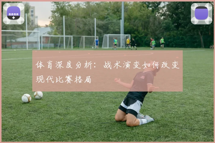 体育深度分析:战术演变如何改变现代比赛格局