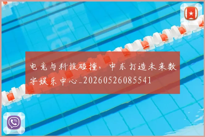 电竞与科技碰撞，中东打造未来数字娱乐中心_20260526085541