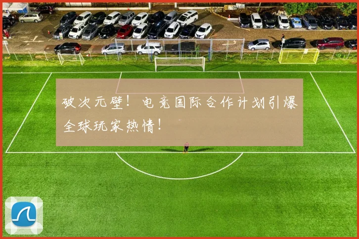破次元壁！电竞国际合作计划引爆全球玩家热情！