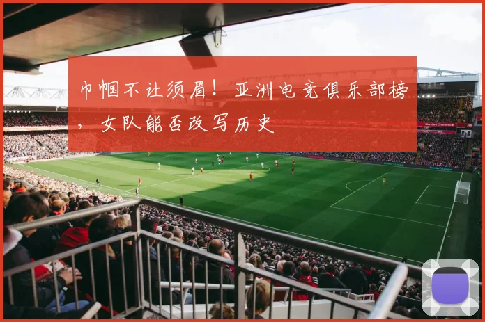 巾帼不让须眉！亚洲电竞俱乐部榜，女队能否改写历史