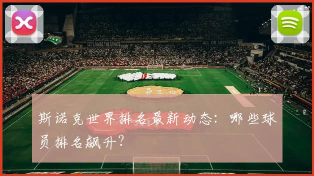 斯诺克世界排名最新动态：哪些球员排名飙升？