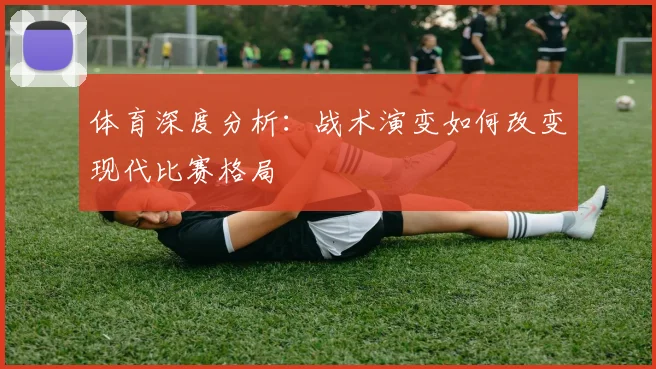 体育深度分析：战术演变如何改变现代比赛格局