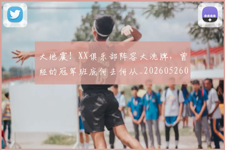 大地震！XX俱乐部阵容大洗牌，曾经的冠军班底何去何从_20260526073522