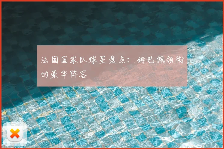 法国国家队球星盘点：姆巴佩领衔的豪华阵容