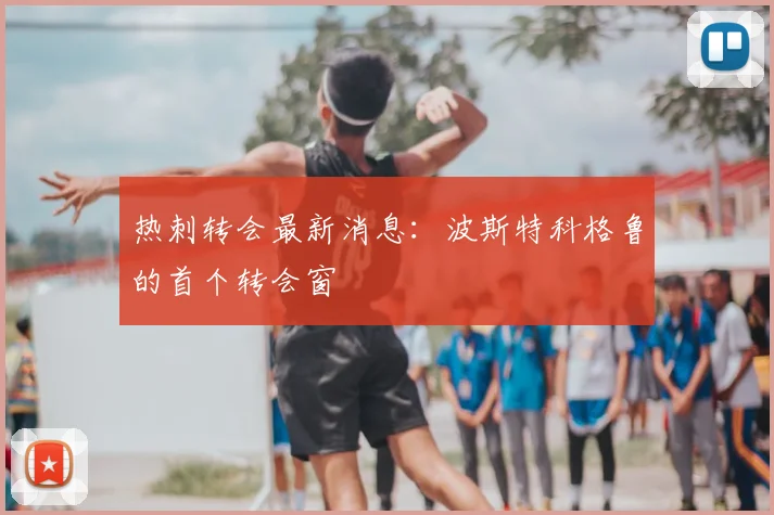 热刺转会最新消息：波斯特科格鲁的首个转会窗