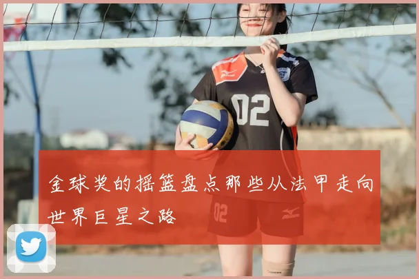 金球奖的摇篮盘点那些从法甲走向世界巨星之路