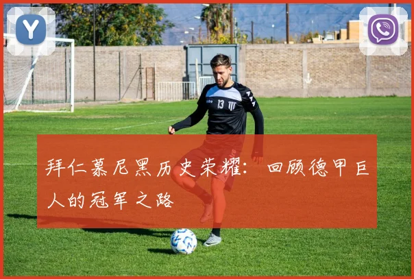 拜仁慕尼黑历史荣耀：回顾德甲巨人的冠军之路