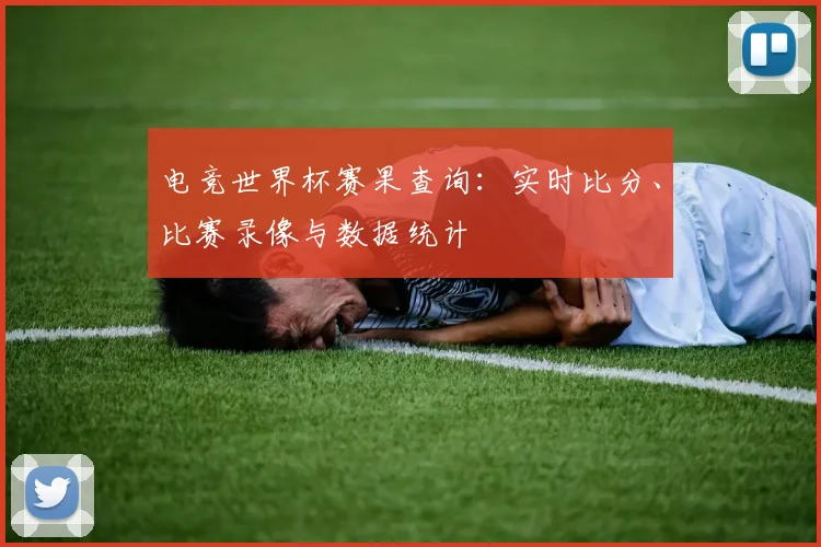 电竞世界杯赛果查询：实时比分、比赛录像与数据统计