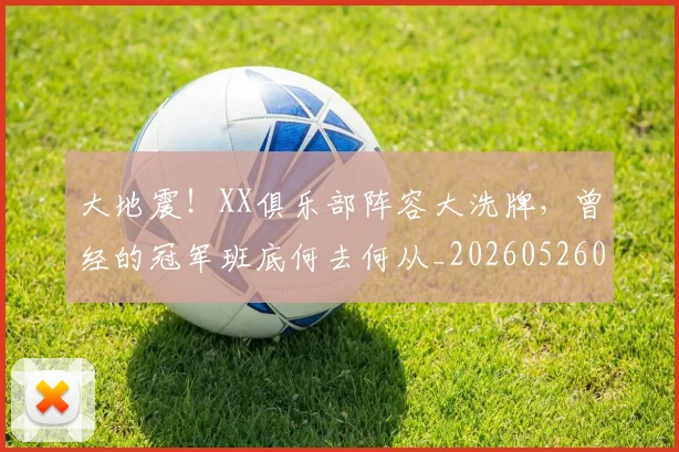 大地震！XX俱乐部阵容大洗牌，曾经的冠军班底何去何从_20260526073522
