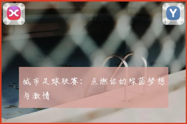 城市足球联赛：点燃你的绿茵梦想与激情