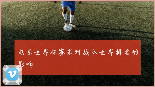 电竞世界杯赛果对战队世界排名的影响