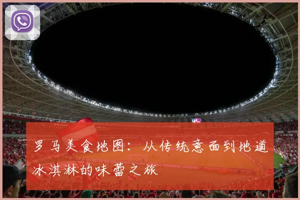 罗马美食地图:从传统意面到地道冰淇淋的味蕾之旅