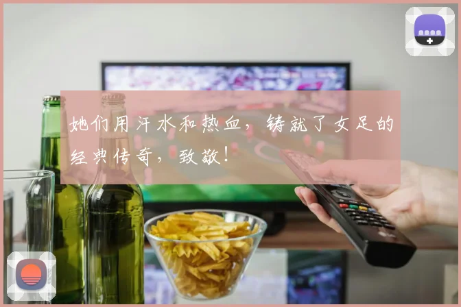 她们用汗水和热血,铸就了女足的经典传奇,致敬!