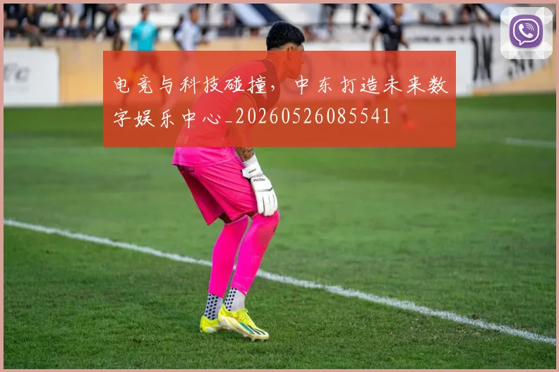 电竞与科技碰撞,中东打造未来数字娱乐中心_20260526085541