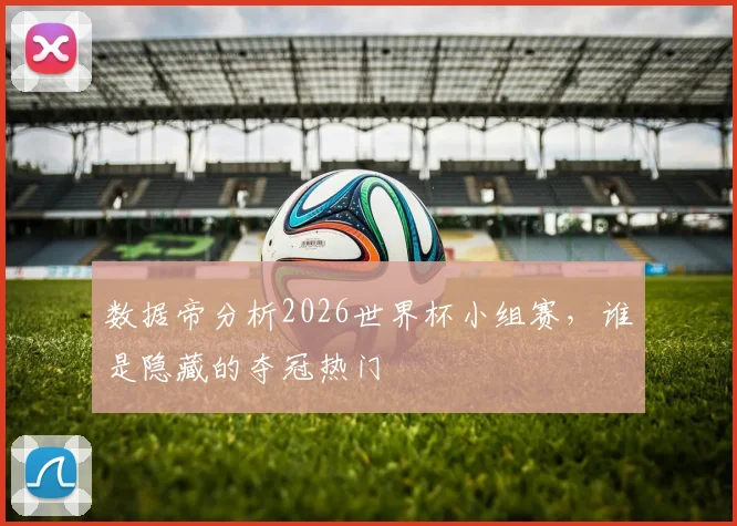 数据帝分析2026世界杯小组赛，谁是隐藏的夺冠热门