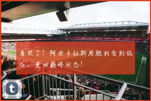 看哭了！阿尔卡拉斯用胜利告别低谷，重回巅峰状态！