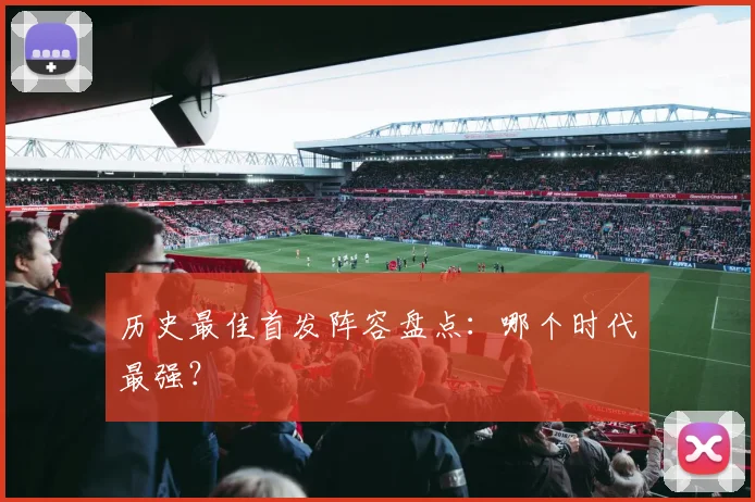 历史最佳首发阵容盘点：哪个时代最强？