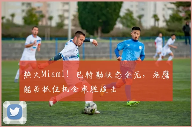 热火Miami！巴特勒状态全无，老鹰能否抓住机会乘胜追击
