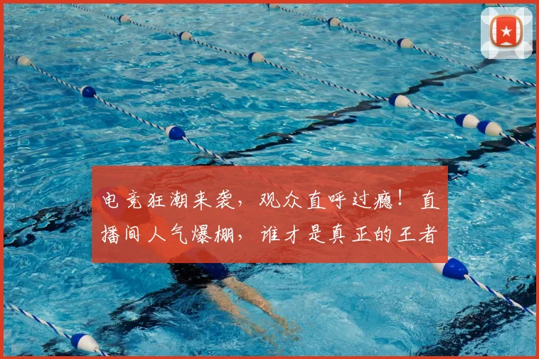 电竞狂潮来袭,观众直呼过瘾!直播间人气爆棚,谁才是真正的王者